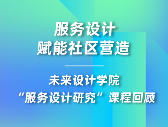 服务设计赋能社区营造——未来设计学院“服务设计研究”课程