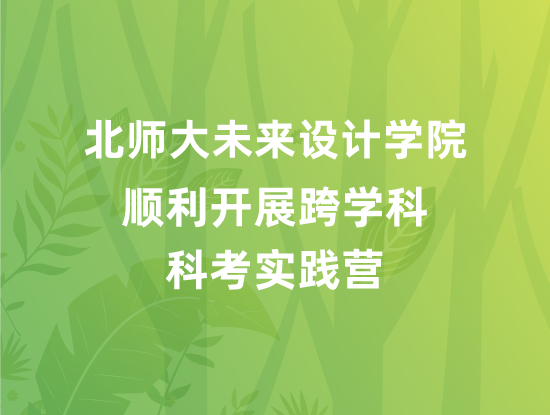 北师大未来设计学院顺利开展跨学科科考实践营
